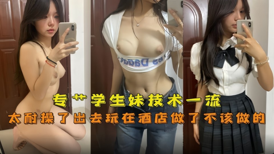 专艹学生妹 技术一流嫩妹太耐操了出去玩在酒店做了不该做的