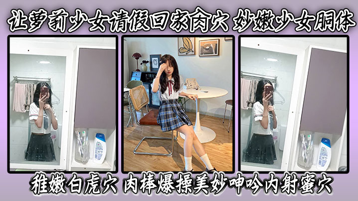 让萝莉少女请假回家肏穴妙嫩少女胴体稚嫩白虎穴肉棒爆操美妙呻吟内射蜜穴