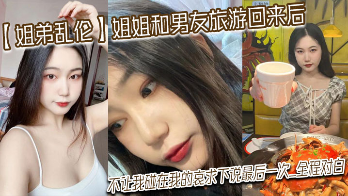 【姐弟乱伦】姐姐和男友旅游回来后，不让我碰在我的哀求下说最后一次_全程对白