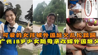 可爱的女孩被外国继父乱伦蹂躏，广州18岁少女随母亲改嫁外国继父