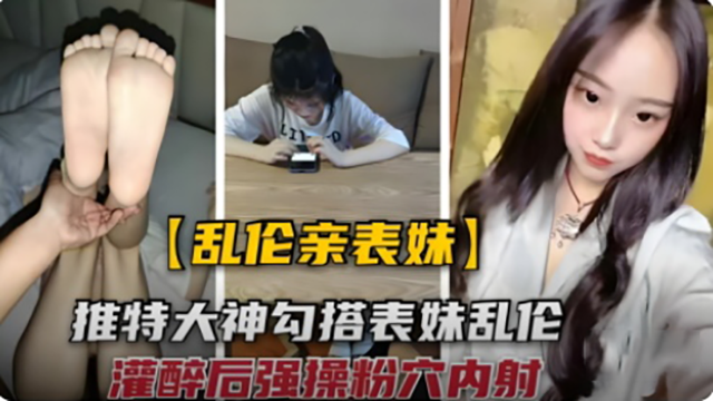 【乱伦亲表妹】勾搭表妹灌醉强操粉穴内射